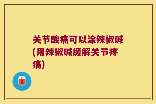 关节酸痛可以涂辣椒碱(用辣椒碱缓解关节疼痛)