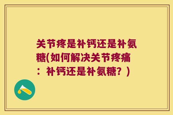 关节疼是补钙还是补氨糖(如何解决关节疼痛:补钙还是补氨糖?)