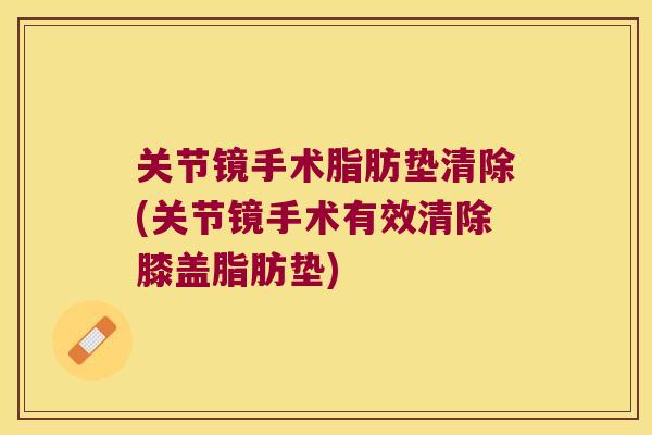 关节镜手术脂肪垫清除(关节镜手术有效清除膝盖脂肪垫)