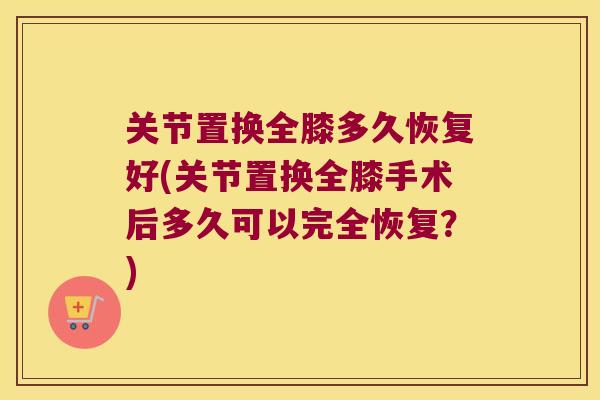 关节置换全膝多久恢复好(关节置换全膝手术后多久可以完全恢复？)