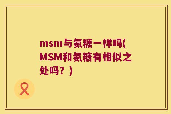msm与氨糖一样吗(MSM和氨糖有相似之处吗?) msm与氨糖一样吗(MSM和氨糖有相似之处吗?)