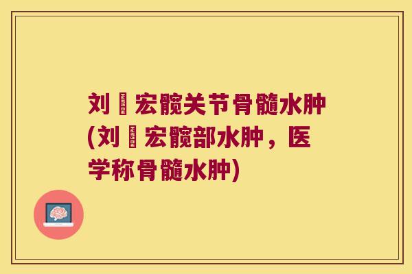 刘畊宏髋关节骨髓水肿(刘畊宏髋部水肿,医学称骨髓水肿)
