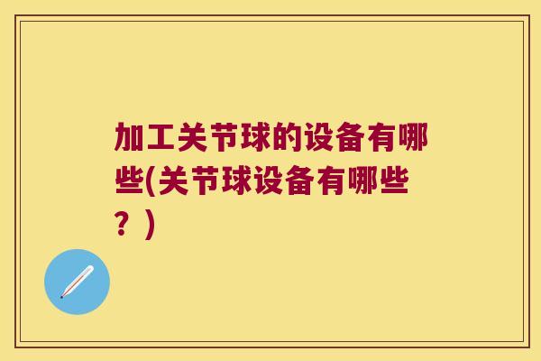 加工关节球的设备有哪些(关节球设备有哪些?)