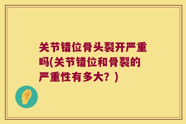 关节错位骨头裂开严重吗(关节错位和骨裂的严重性有多大?)