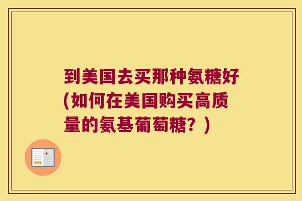 到美国去买那种氨糖好(如何在美国购买高质量的氨基葡萄糖?)