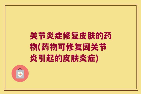 关节炎症修复皮肤的药物(药物可修复因关节炎引起的皮肤炎症)