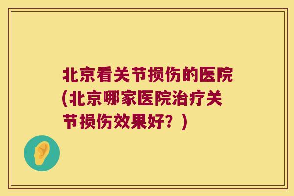 北京看关节损伤的医院(北京哪家医院治疗关节损伤效果好？)
