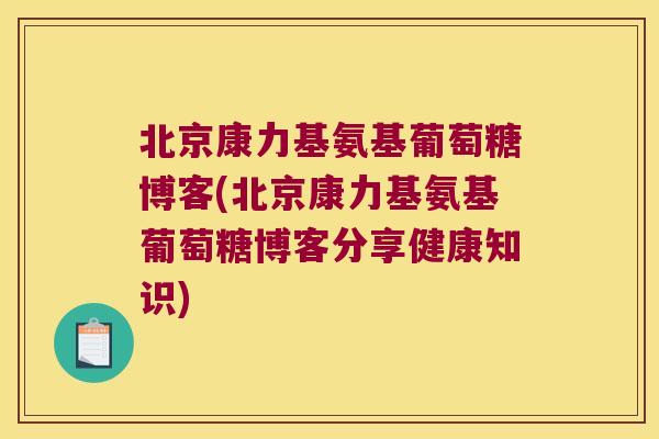 北京康力基氨基葡萄糖博客(北京康力基氨基葡萄糖博客分享健康知识)