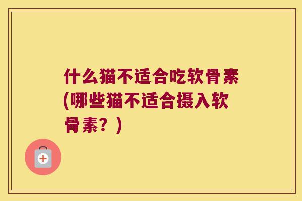 什么猫不适合吃软骨素(哪些猫不适合摄入软骨素?)