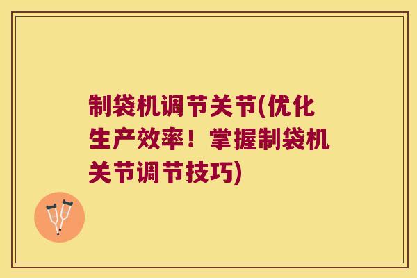 制袋机调节关节(优化生产效率!掌握制袋机关节调节技巧)