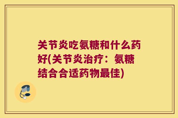 关节炎吃氨糖和什么药好(关节炎治疗:氨糖结合合适药物最佳)