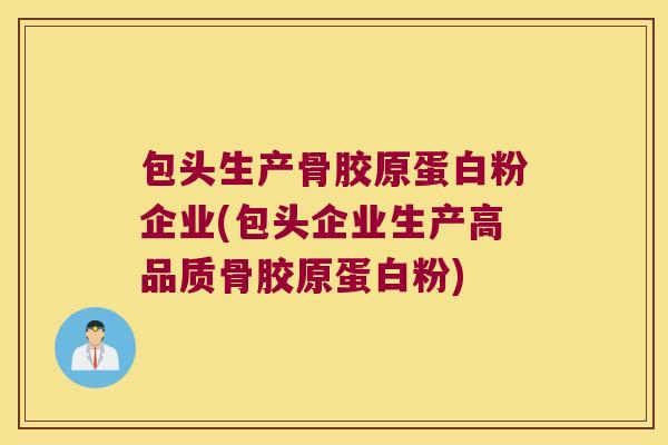 包头生产骨胶原蛋白粉企业(包头企业生产高品质骨胶原蛋白粉)