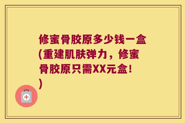 修蜜骨胶原多少钱一盒(重建弹力,修蜜骨胶原只需XX元盒!) 修蜜骨胶原多少钱一盒(重建弹力,修蜜骨胶原只需XX元盒!)