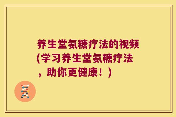 养生堂氨糖疗法的视频(学习养生堂氨糖疗法,助你更健康!)