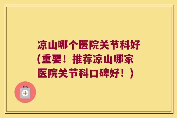 凉山哪个医院关节科好(重要！推荐凉山哪家医院关节科口碑好！)