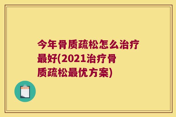 今年骨质疏松怎么治疗最好(2021治疗骨质疏松最优方案)