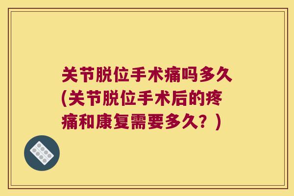 关节脱位手术痛吗多久(关节脱位手术后的疼痛和康复需要多久？)