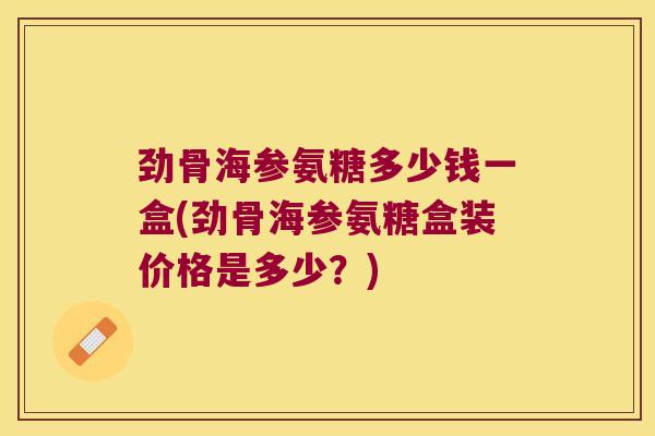 劲骨海参氨糖多少钱一盒(劲骨海参氨糖盒装价格是多少?)