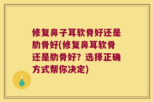 修复鼻子耳软骨好还是肋骨好(修复鼻耳软骨还是肋骨好?选择正确方式帮你决定)