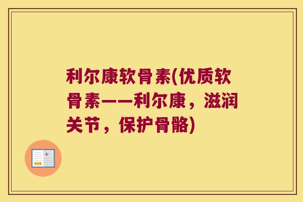利尔康软骨素(优质软骨素——利尔康,滋润关节,保护骨骼)