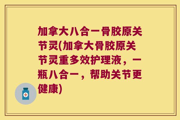 加拿大八合一骨胶原关节灵(加拿大骨胶原关节灵重多效护理液,一瓶八合一,帮助关节更健康)
