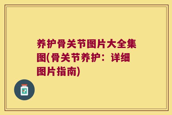 养护骨关节图片大全集图(骨关节养护:详细图片指南) 养护骨关节图片大全集图(骨关节养护:详细图片指南)
