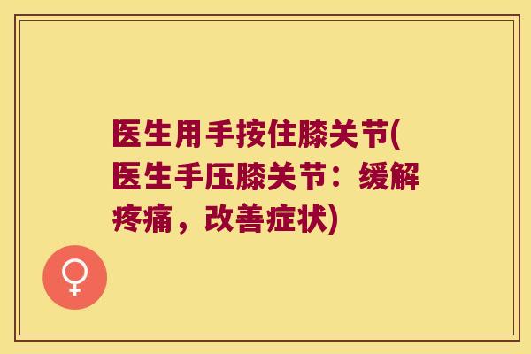 医生用手按住膝关节(医生手压膝关节:缓解疼痛,改善症状)