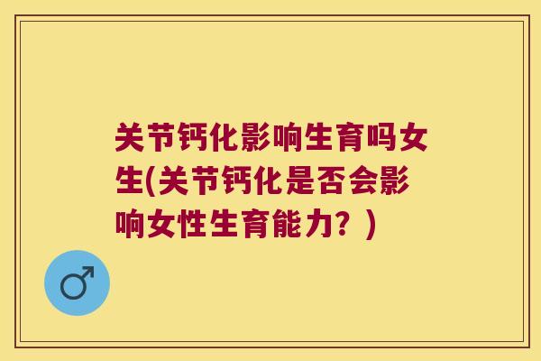 关节钙化影响生育吗女生(关节钙化是否会影响女性生育能力？)