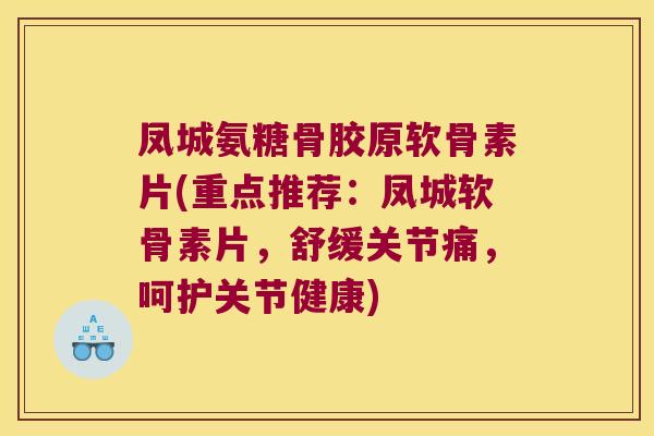 凤城氨糖骨胶原软骨素片(重点推荐:凤城软骨素片,舒缓关节痛,呵护关节健康)