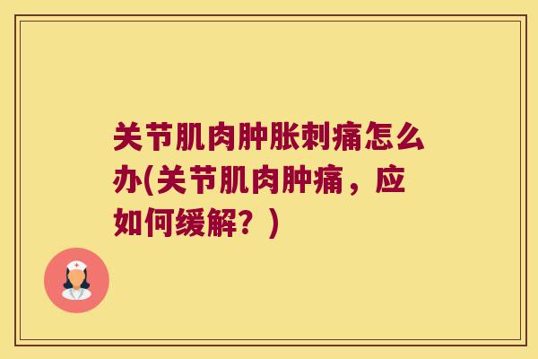 关节肌肉肿胀刺痛怎么办(关节肌肉肿痛,应如何缓解?)