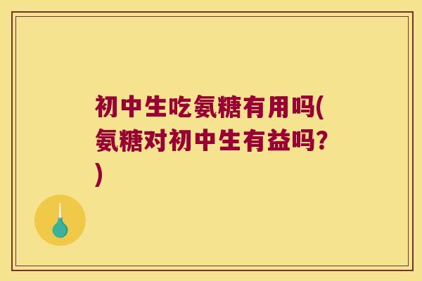 初中生吃氨糖有用吗(氨糖对初中生有益吗?)