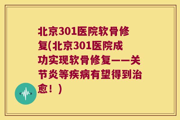 北京301医院软骨修复(北京301医院成功实现软骨修复——关节炎等疾病有望得到治愈!)