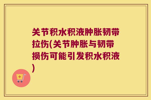 关节积水积液肿胀韧带拉伤(关节肿胀与韧带损伤可能引发积水积液)