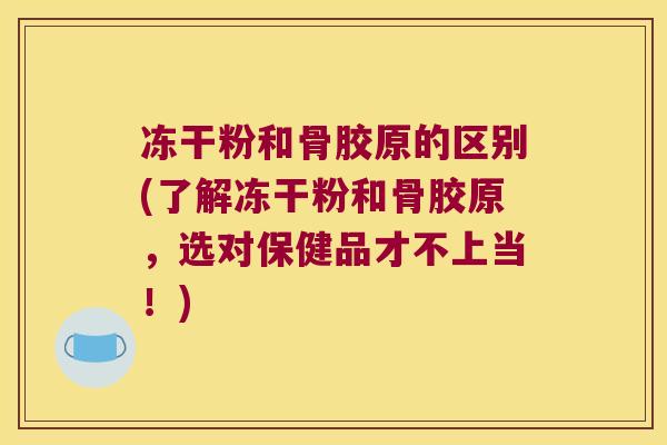 冻干粉和骨胶原的区别(了解冻干粉和骨胶原,选对保健品才不上当!)