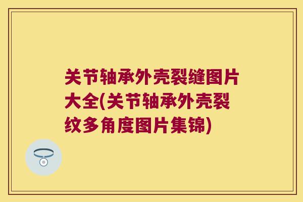 关节轴承外壳裂缝图片大全(关节轴承外壳裂纹多角度图片集锦)