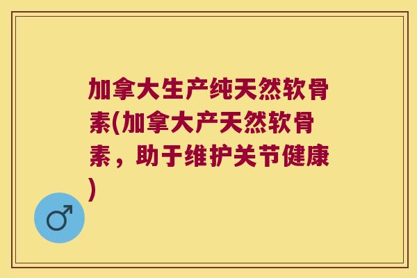 加拿大生产纯天然软骨素(加拿大产天然软骨素,助于维护关节健康)