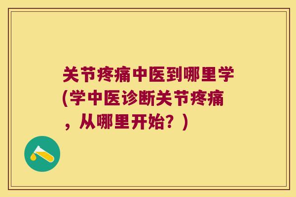 关节疼痛中医到哪里学(学中医诊断关节疼痛，从哪里开始？)