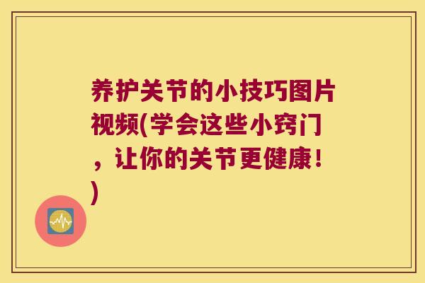 养护关节的小技巧图片视频(学会这些小窍门,让你的关节更健康!)