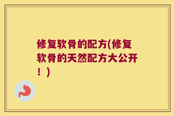 修复软骨的配方(修复软骨的天然配方大公开!)