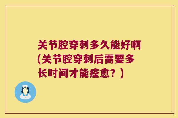 关节腔穿刺多久能好啊(关节腔穿刺后需要多长时间才能痊愈?)
