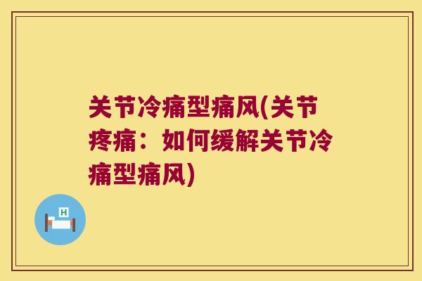 关节冷痛型痛风(关节疼痛:如何缓解关节冷痛型痛风)