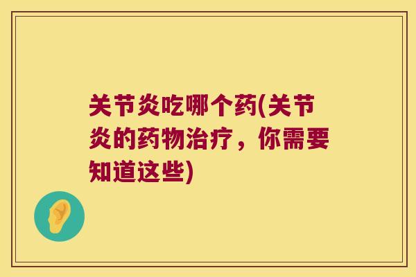 关节炎吃哪个药(关节炎的药物治疗,你需要知道这些)