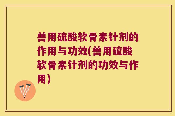 兽用硫酸软骨素针剂的作用与功效(兽用硫酸软骨素针剂的功效与作用)