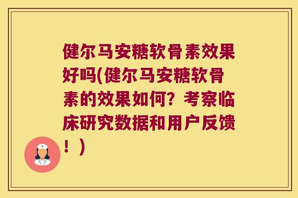 健尔马安糖软骨素效果好吗(健尔马安糖软骨素的效果如何?考察临床研究数据和用户反馈!)
