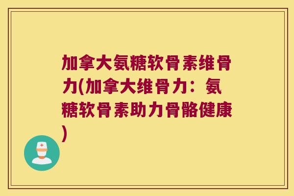 加拿大氨糖软骨素维骨力(加拿大维骨力:氨糖软骨素助力骨骼健康)