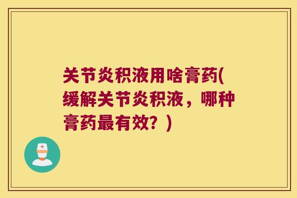 关节炎积液用啥膏药(缓解关节炎积液,哪种膏药最有效?)