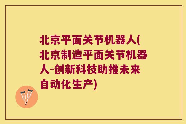 北京平面关节机器人(北京制造平面关节机器人-创新科技助推未来自动化生产)