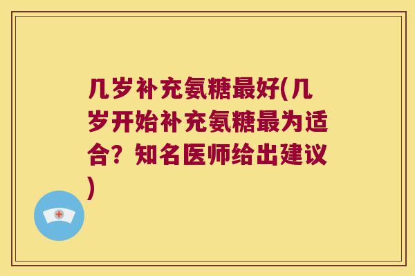 几岁补充氨糖最好(几岁开始补充氨糖最为适合?知名医师给出建议)