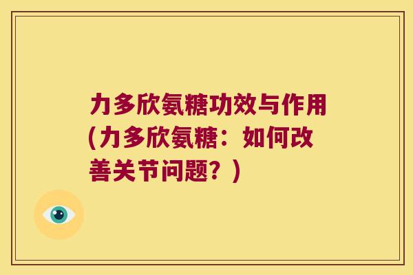 力多欣氨糖功效与作用(力多欣氨糖:如何改善关节问题?)