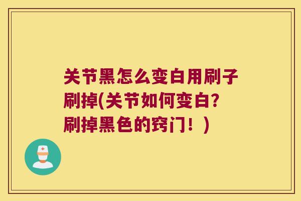 关节黑怎么变白用刷子刷掉(关节如何变白?刷掉黑色的窍门!)